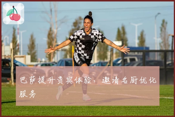 巴萨提升贵宾体验，邀请名厨优化服务