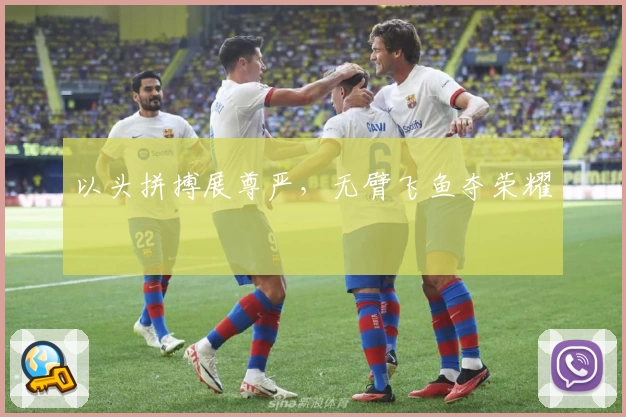 以头拼搏展尊严，无臂飞鱼夺荣耀