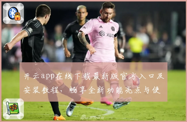 开云app在线下载最新版官方入口及安装教程，畅享全新功能亮点与使用体验