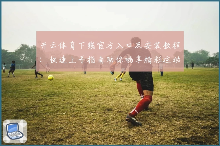 开云体育下载官方入口及安装教程：快速上手指南助你畅享精彩运动时刻