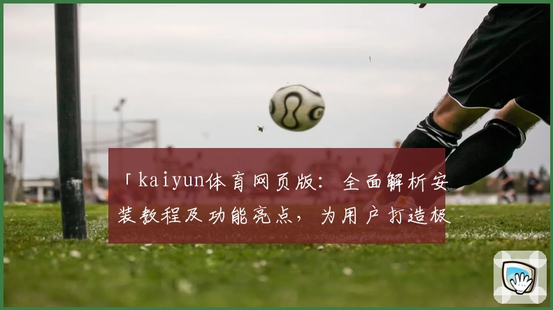 「kaiyun体育网页版：全面解析安装教程及功能亮点，为用户打造极致体验」