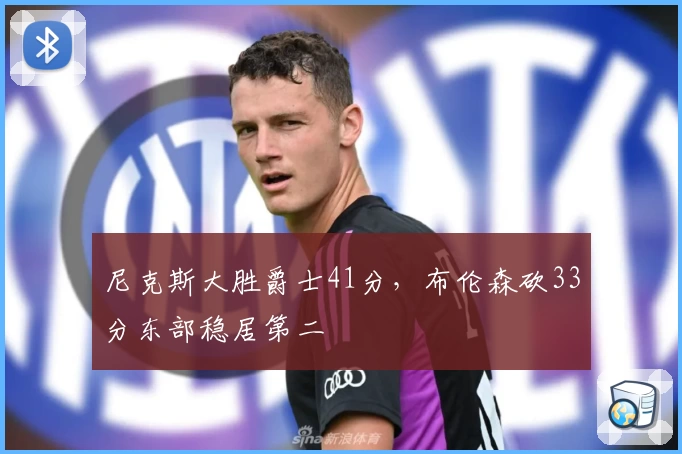 尼克斯大胜爵士41分，布伦森砍33分东部稳居第二