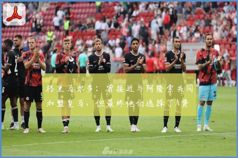 格里马尔多：曾接近与阿隆索共同加盟皇马，但最终他们选择了A费