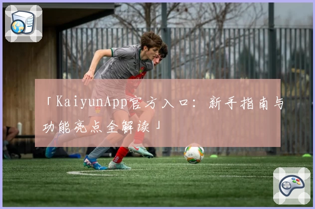 「KaiyunApp官方入口：新手指南与功能亮点全解读」