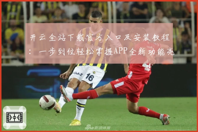 开云全站下载官方入口及安装教程：一步到位轻松掌握APP全新功能亮点