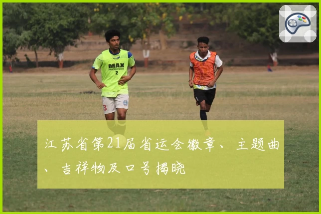 江苏省第21届省运会徽章、主题曲、吉祥物及口号揭晓