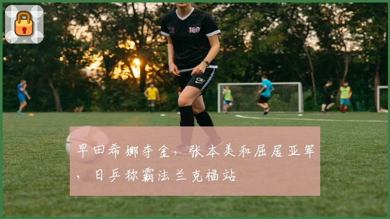 早田希娜夺金,张本美和屈居亚军,日乒称霸法兰克福站