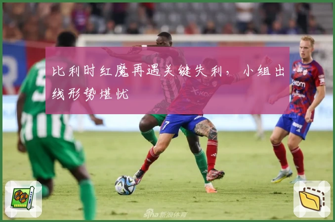比利时红魔再遇关键失利,小组出线形势堪忧