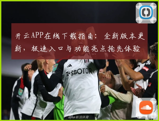 开云APP在线下载指南：全新版本更新，极速入口与功能亮点抢先体验