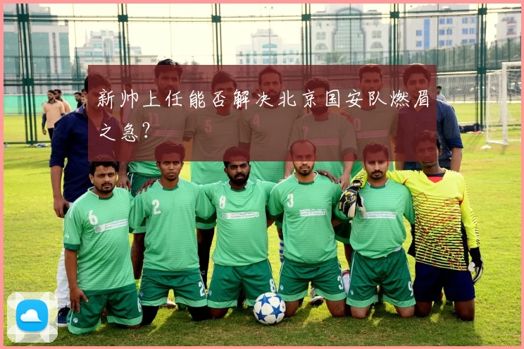 新帅上任能否解决北京国安队燃眉之急?