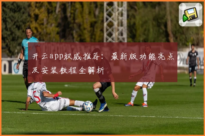 开云app权威推荐：最新版功能亮点及安装教程全解析