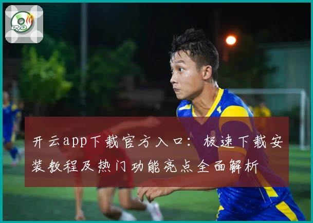 开云app下载官方入口：极速下载安装教程及热门功能亮点全面解析