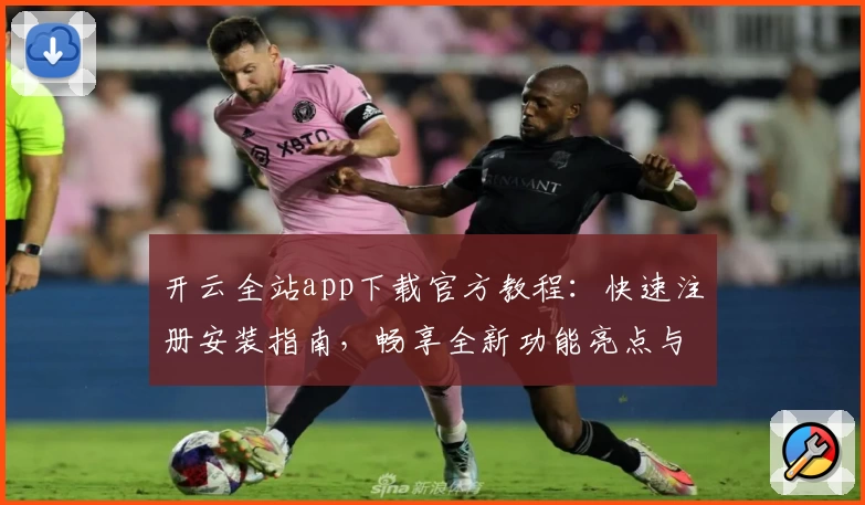 开云全站app下载官方教程：快速注册安装指南，畅享全新功能亮点与极致使用体验