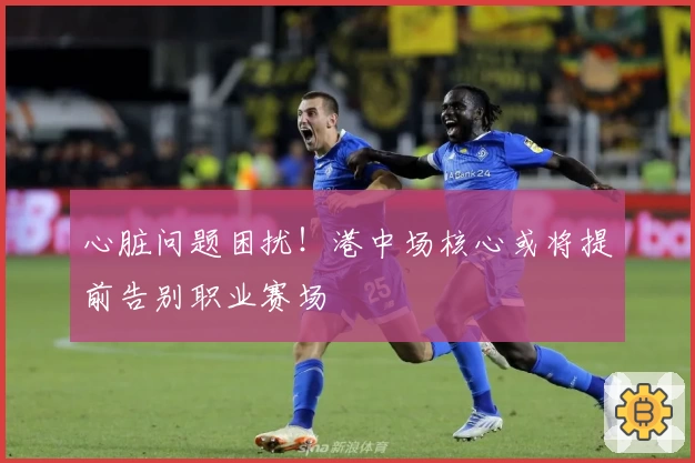 心脏问题困扰！港中场核心或将提前告别职业赛场