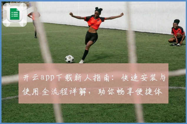 开云app下载新人指南：快速安装与使用全流程详解，助你畅享便捷体验