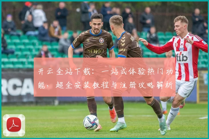 开云全站下载：一站式体验热门功能，超全安装教程与注册攻略解析