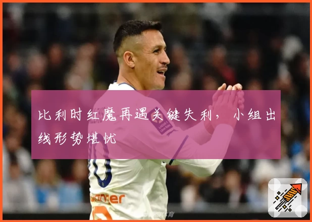 比利时红魔再遇关键失利,小组出线形势堪忧