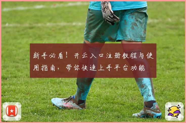 新手必看！开云入口注册教程与使用指南，带你快速上手平台功能