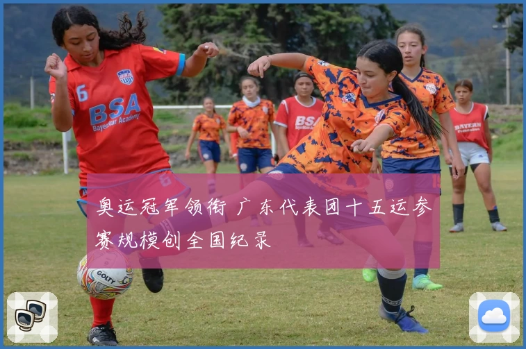 奥运冠军领衔 广东代表团十五运参赛规模创全国纪录