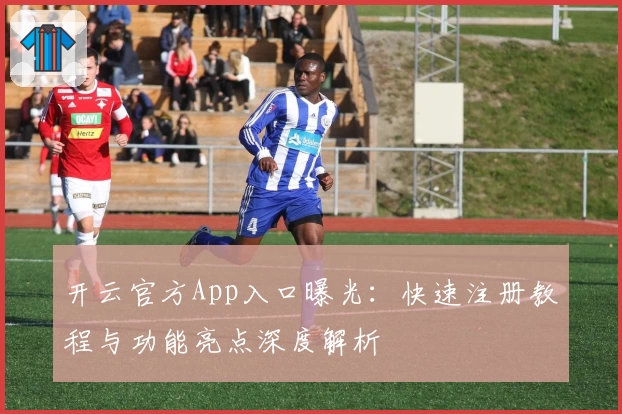 开云官方App入口曝光：快速注册教程与功能亮点深度解析