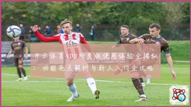 开云体育app网页版使用体验全揭秘：功能亮点解析与新人入门全攻略
