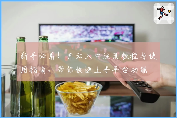 新手必看！开云入口注册教程与使用指南，带你快速上手平台功能