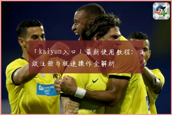 「kaiyun入口」最新使用教程:高效注册与极速操作全解析