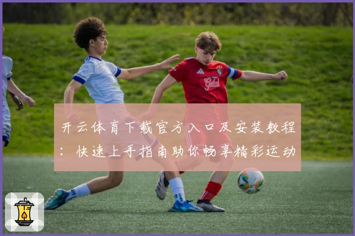 开云体育下载官方入口及安装教程：快速上手指南助你畅享精彩运动时刻