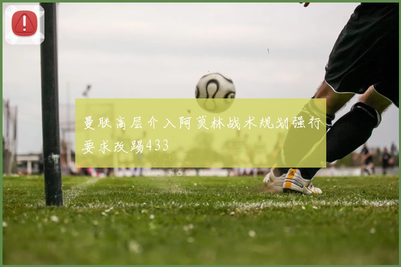 曼联高层介入阿莫林战术规划强行要求改踢433