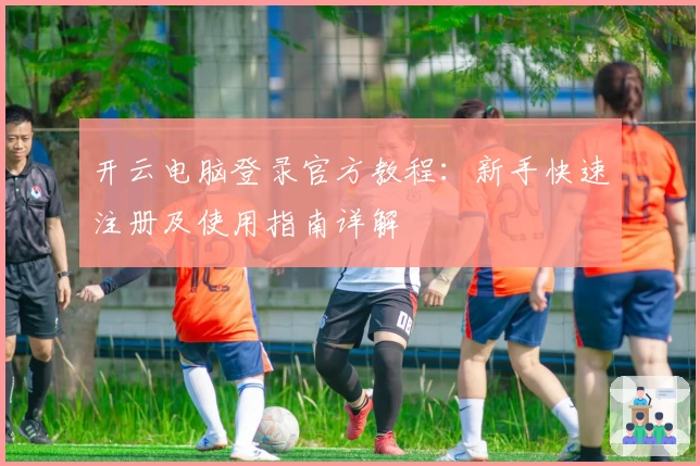 开云电脑登录官方教程：新手快速注册及使用指南详解