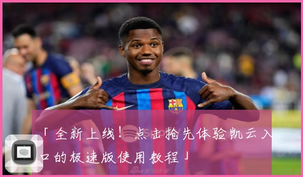 「全新上线！点击抢先体验凯云入口的极速版使用教程」