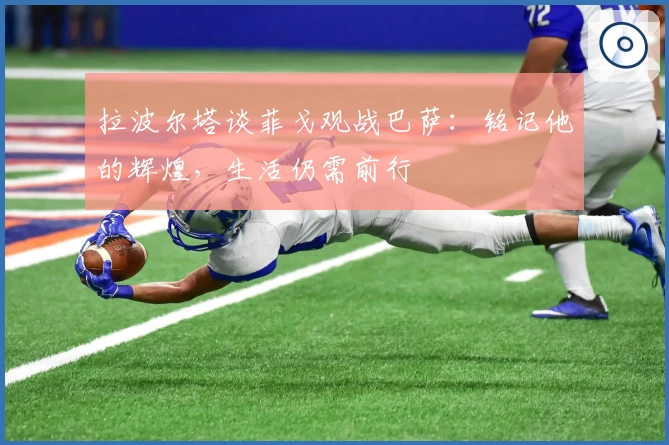 拉波尔塔谈菲戈观战巴萨：铭记他的辉煌，生活仍需前行