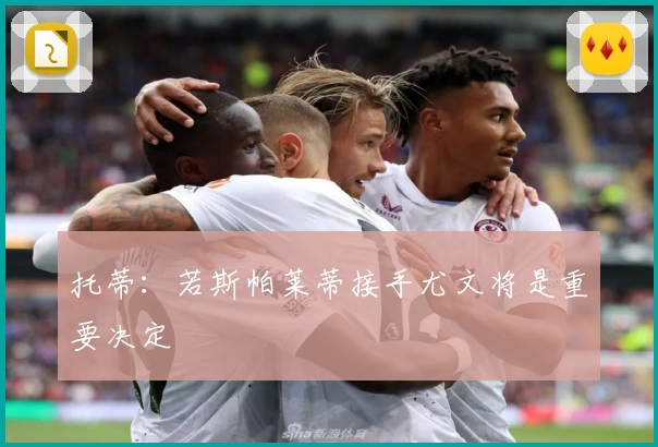 托蒂：若斯帕莱蒂接手尤文将是重要决定