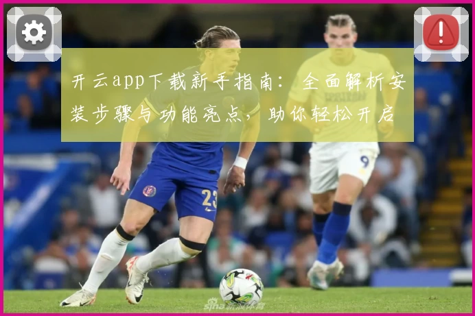 开云app下载新手指南：全面解析安装步骤与功能亮点，助你轻松开启智能体验